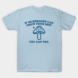 IF MUSHROOMS CAN GROW FROM SHIT YOU CAN TOO T-Shirt